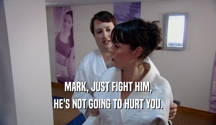 MARK, JUST FIGHT HIM,
 HE'S NOT GOING TO HURT YOU.
 