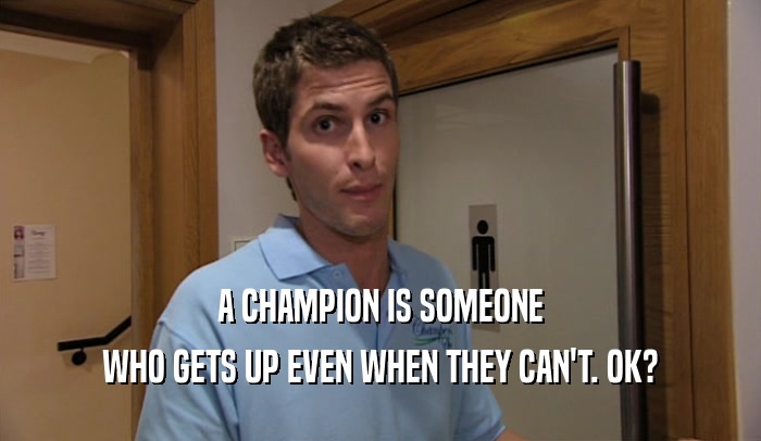 A CHAMPION IS SOMEONE WHO GETS UP EVEN WHEN THEY CAN'T. OK? 