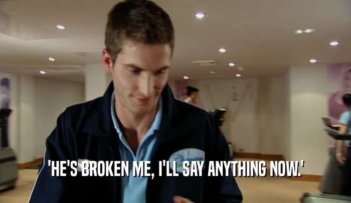 'HE'S BROKEN ME, I'LL SAY ANYTHING NOW.'  