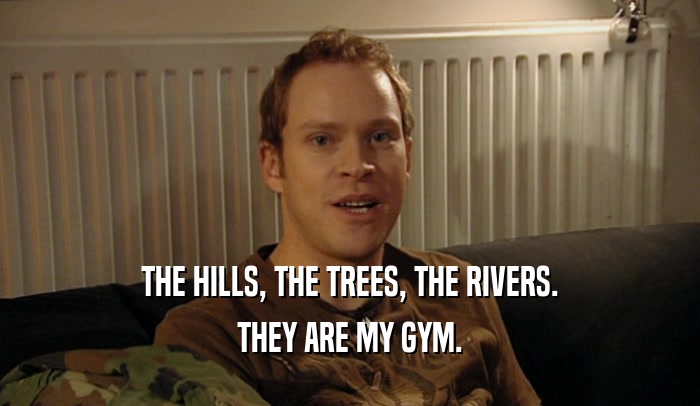 THE HILLS, THE TREES, THE RIVERS. THEY ARE MY GYM. 