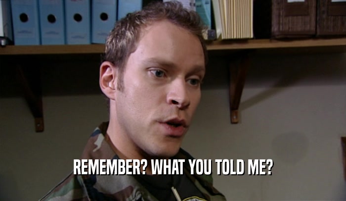 REMEMBER? WHAT YOU TOLD ME?  