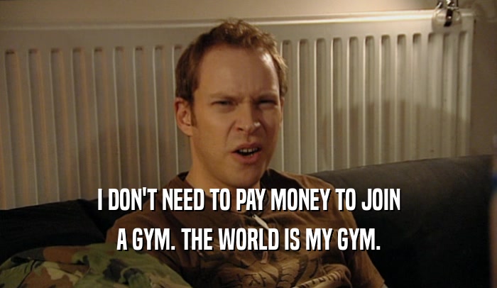 I DON'T NEED TO PAY MONEY TO JOIN A GYM. THE WORLD IS MY GYM. 