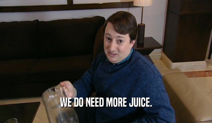 WE DO NEED MORE JUICE.  