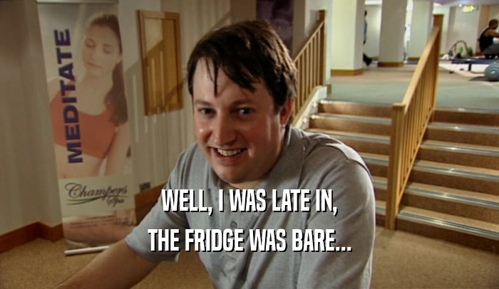 WELL, I WAS LATE IN, THE FRIDGE WAS BARE... 