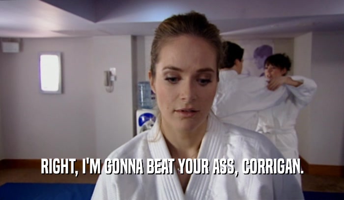RIGHT, I'M GONNA BEAT YOUR ASS, CORRIGAN.  