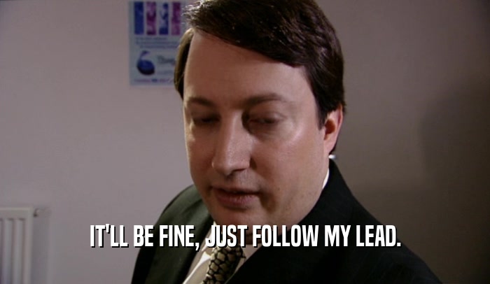 IT'LL BE FINE, JUST FOLLOW MY LEAD.  