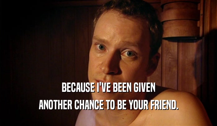 BECAUSE I'VE BEEN GIVEN ANOTHER CHANCE TO BE YOUR FRIEND. 