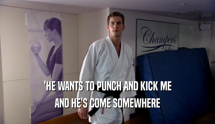 'HE WANTS TO PUNCH AND KICK ME AND HE'S COME SOMEWHERE 