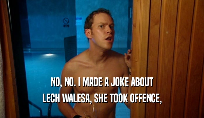 NO, NO. I MADE A JOKE ABOUT LECH WALESA, SHE TOOK OFFENCE, 