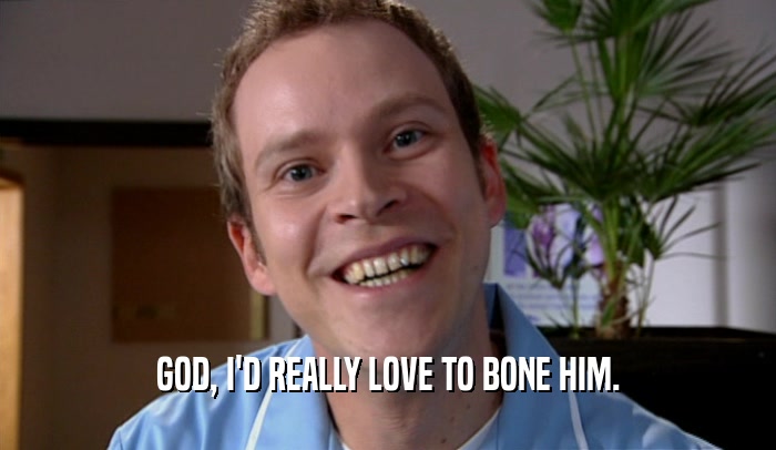 GOD, I'D REALLY LOVE TO BONE HIM.  