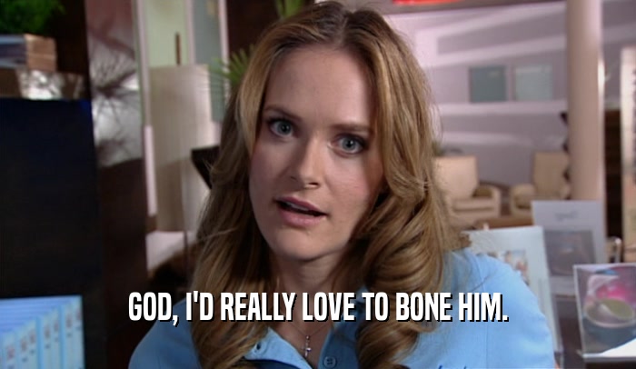 GOD, I'D REALLY LOVE TO BONE HIM.  