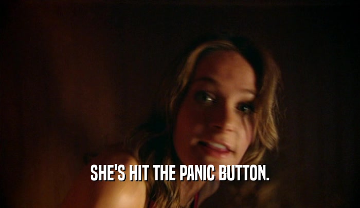 SHE'S HIT THE PANIC BUTTON.
  