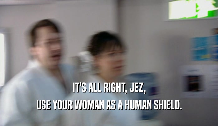 IT'S ALL RIGHT, JEZ, USE YOUR WOMAN AS A HUMAN SHIELD. 