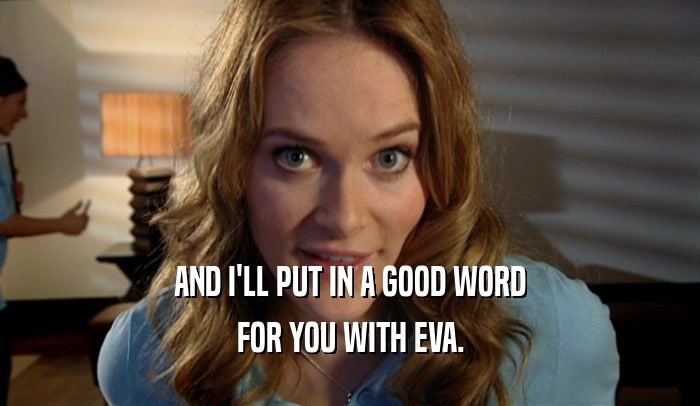 AND I'LL PUT IN A GOOD WORD FOR YOU WITH EVA. 