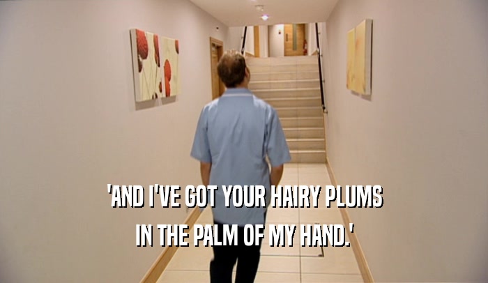 'AND I'VE GOT YOUR HAIRY PLUMS IN THE PALM OF MY HAND.' 