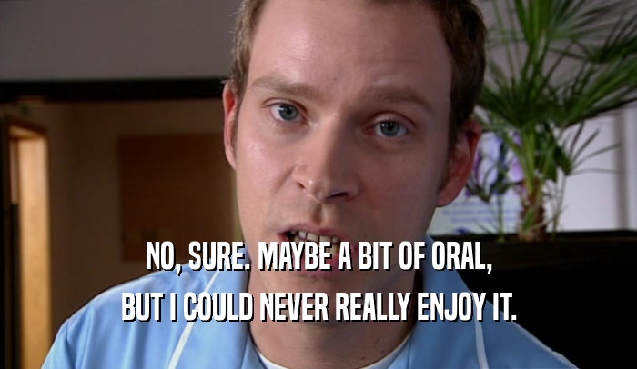 NO, SURE. MAYBE A BIT OF ORAL, BUT I COULD NEVER REALLY ENJOY IT. 