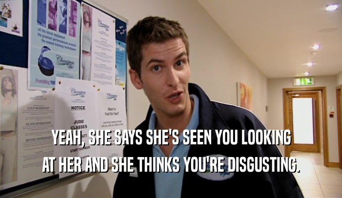 YEAH, SHE SAYS SHE'S SEEN YOU LOOKING AT HER AND SHE THINKS YOU'RE DISGUSTING. 