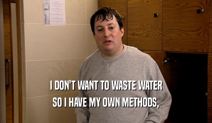 I DON'T WANT TO WASTE WATER SO I HAVE MY OWN METHODS, 