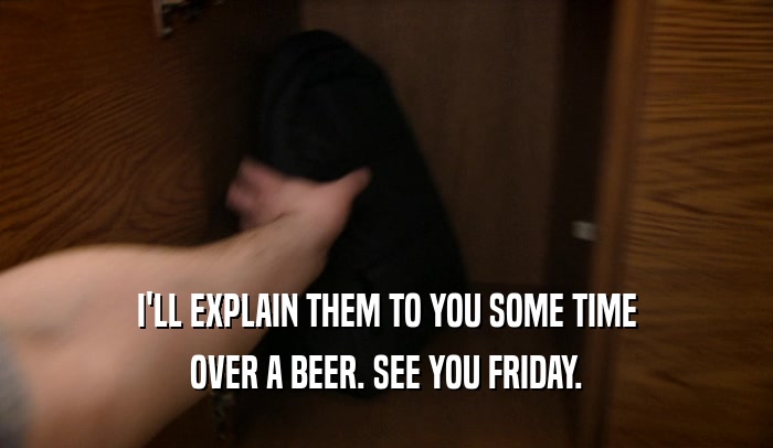 I'LL EXPLAIN THEM TO YOU SOME TIME OVER A BEER. SEE YOU FRIDAY. 