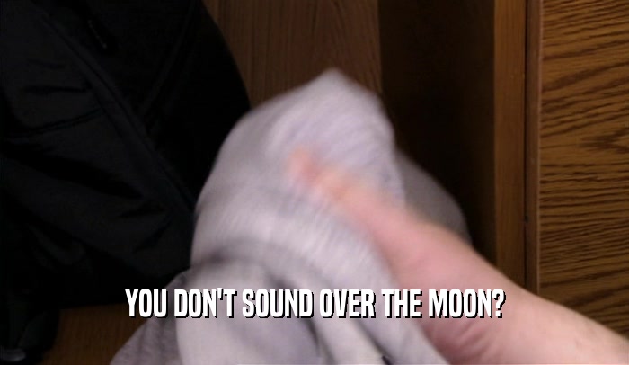 YOU DON'T SOUND OVER THE MOON?  