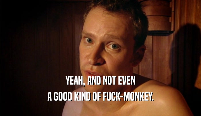 YEAH, AND NOT EVEN A GOOD KIND OF FUCK-MONKEY. 