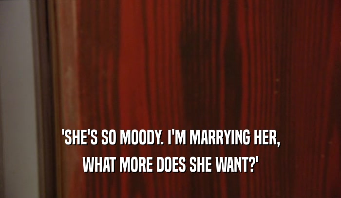 'SHE'S SO MOODY. I'M MARRYING HER, WHAT MORE DOES SHE WANT?' 