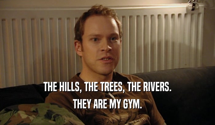 THE HILLS, THE TREES, THE RIVERS. THEY ARE MY GYM. 