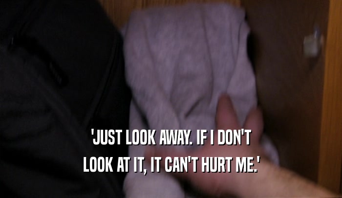 'JUST LOOK AWAY. IF I DON'T LOOK AT IT, IT CAN'T HURT ME.' 