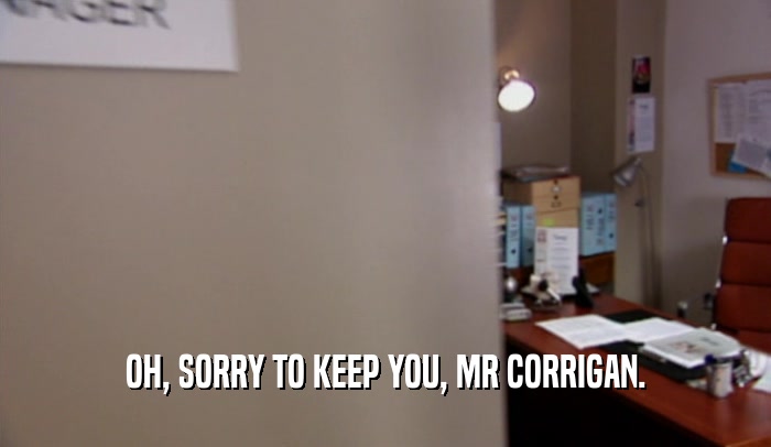 OH, SORRY TO KEEP YOU, MR CORRIGAN.  