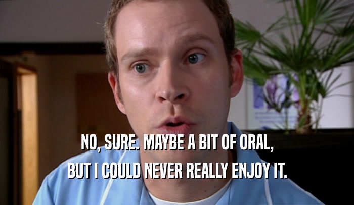 NO, SURE. MAYBE A BIT OF ORAL, BUT I COULD NEVER REALLY ENJOY IT. 