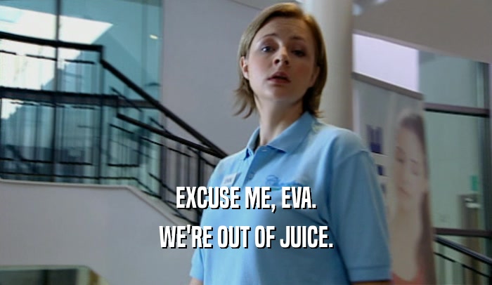 EXCUSE ME, EVA. WE'RE OUT OF JUICE. 