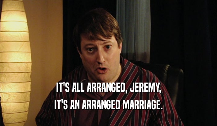 IT'S ALL ARRANGED, JEREMY, IT'S AN ARRANGED MARRIAGE. 