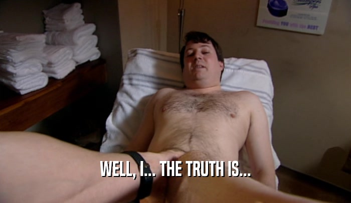 WELL, I... THE TRUTH IS...  