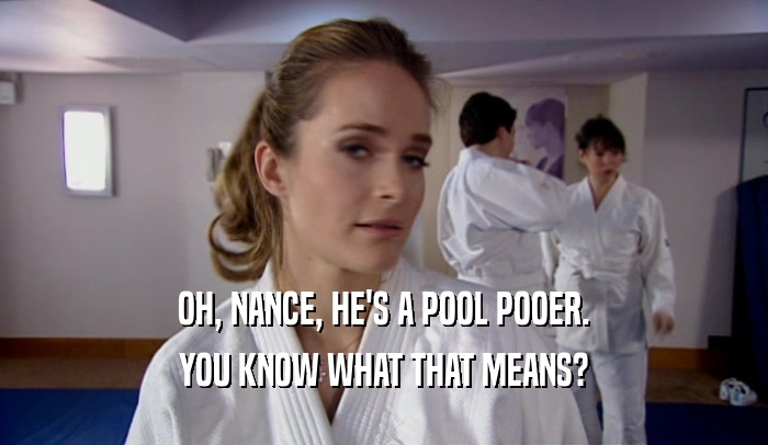OH, NANCE, HE'S A POOL POOER. YOU KNOW WHAT THAT MEANS? 