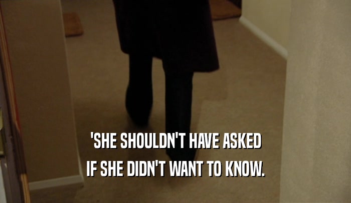 'SHE SHOULDN'T HAVE ASKED IF SHE DIDN'T WANT TO KNOW. 