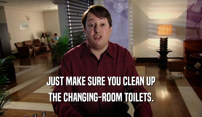JUST MAKE SURE YOU CLEAN UP
 THE CHANGING-ROOM TOILETS.
 