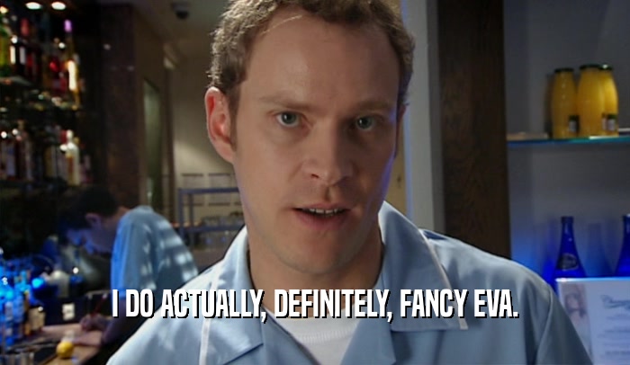I DO ACTUALLY, DEFINITELY, FANCY EVA.  