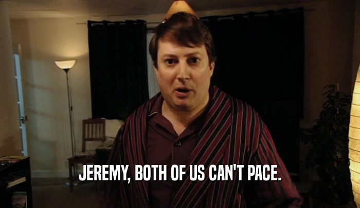 JEREMY, BOTH OF US CAN'T PACE.
  