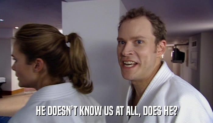 HE DOESN'T KNOW US AT ALL, DOES HE?  