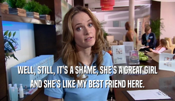 WELL, STILL, IT'S A SHAME, SHE'S A GREAT GIRL AND SHE'S LIKE MY BEST FRIEND HERE. 