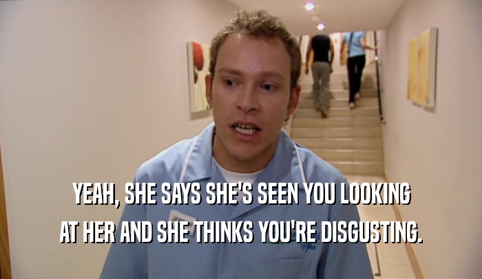 YEAH, SHE SAYS SHE'S SEEN YOU LOOKING AT HER AND SHE THINKS YOU'RE DISGUSTING. 