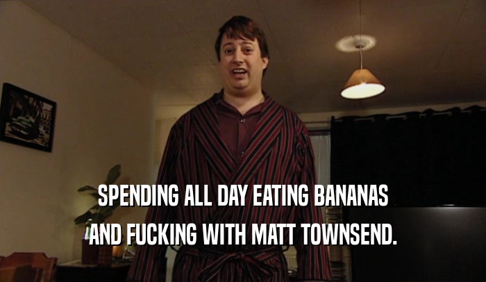 SPENDING ALL DAY EATING BANANAS AND FUCKING WITH MATT TOWNSEND. 