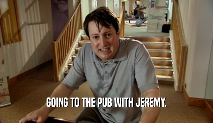 GOING TO THE PUB WITH JEREMY.  