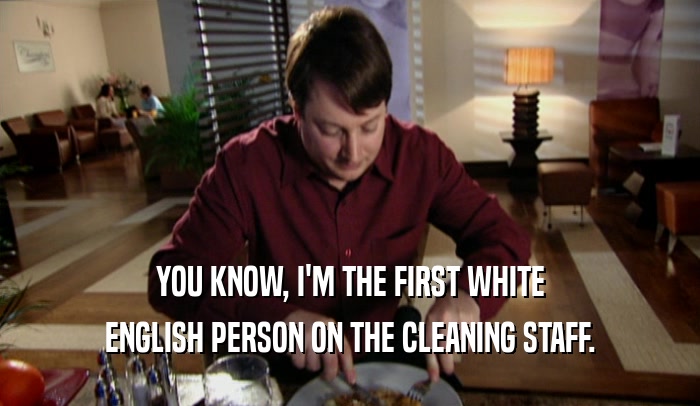 YOU KNOW, I'M THE FIRST WHITE ENGLISH PERSON ON THE CLEANING STAFF. 