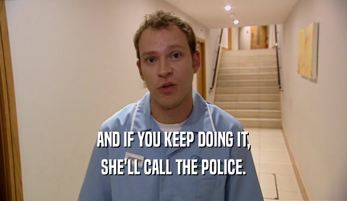 AND IF YOU KEEP DOING IT,
 SHE'LL CALL THE POLICE.
 