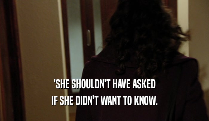 'SHE SHOULDN'T HAVE ASKED IF SHE DIDN'T WANT TO KNOW. 