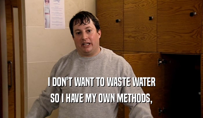I DON'T WANT TO WASTE WATER SO I HAVE MY OWN METHODS, 