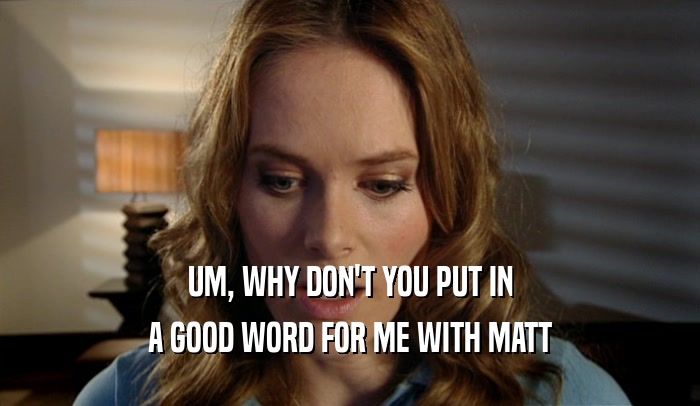 UM, WHY DON'T YOU PUT IN A GOOD WORD FOR ME WITH MATT 