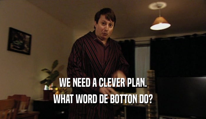 WE NEED A CLEVER PLAN. WHAT WORD DE BOTTON DO? 