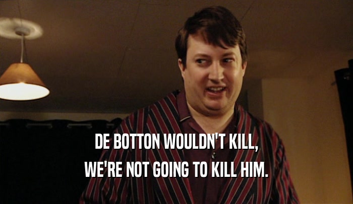 DE BOTTON WOULDN'T KILL,
 WE'RE NOT GOING TO KILL HIM.
 